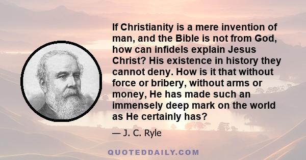 If Christianity is a mere invention of man, and the Bible is not from God, how can infidels explain Jesus Christ? His existence in history they cannot deny. How is it that without force or bribery, without arms or