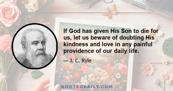 If God has given His Son to die for us, let us beware of doubting His kindness and love in any painful providence of our daily life.