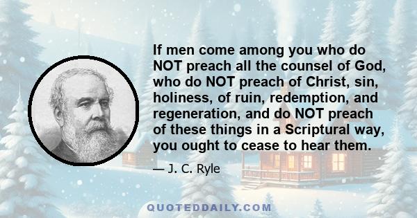 If men come among you who do NOT preach all the counsel of God, who do NOT preach of Christ, sin, holiness, of ruin, redemption, and regeneration, and do NOT preach of these things in a Scriptural way, you ought to