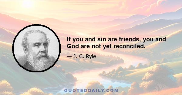 If you and sin are friends, you and God are not yet reconciled.