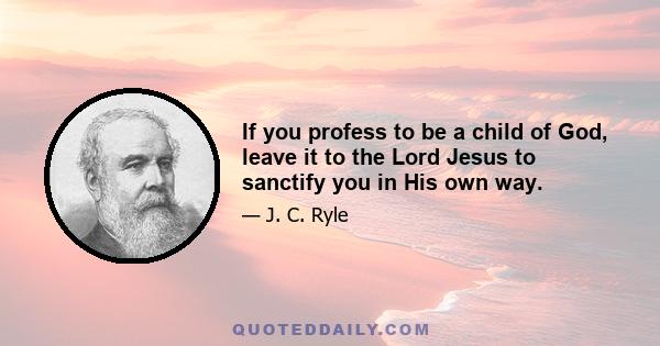 If you profess to be a child of God, leave it to the Lord Jesus to sanctify you in His own way.