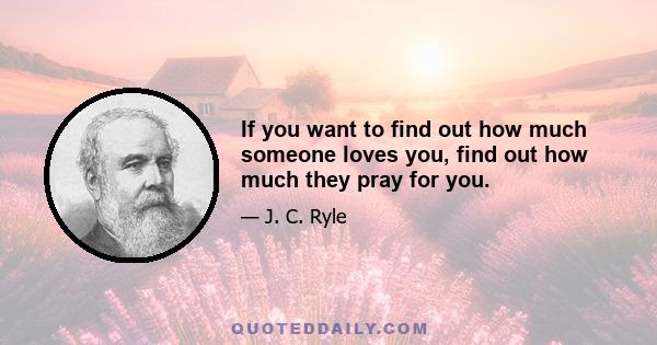 If you want to find out how much someone loves you, find out how much they pray for you.