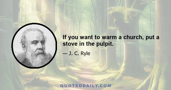 If you want to warm a church, put a stove in the pulpit.