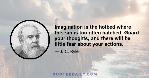 Imagination is the hotbed where this sin is too often hatched. Guard your thoughts, and there will be little fear about your actions.