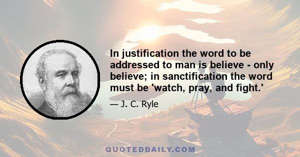 In justification the word to be addressed to man is believe - only believe; in sanctification the word must be 'watch, pray, and fight.'