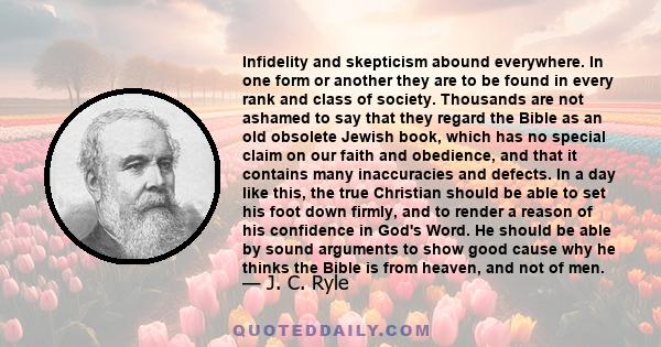 Infidelity and skepticism abound everywhere. In one form or another they are to be found in every rank and class of society. Thousands are not ashamed to say that they regard the Bible as an old obsolete Jewish book,