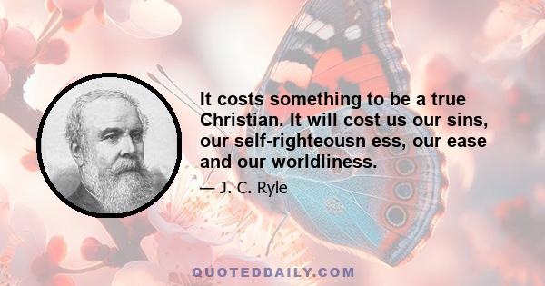 It costs something to be a true Christian. It will cost us our sins, our self-righteousn ess, our ease and our worldliness.