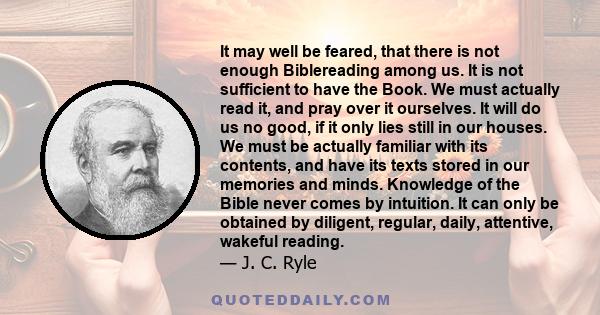 It may well be feared, that there is not enough Biblereading among us. It is not sufficient to have the Book. We must actually read it, and pray over it ourselves. It will do us no good, if it only lies still in our