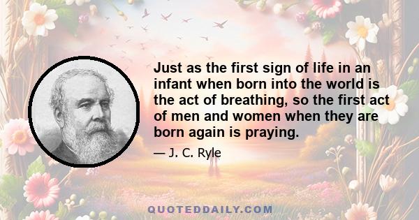 Just as the first sign of life in an infant when born into the world is the act of breathing, so the first act of men and women when they are born again is praying.