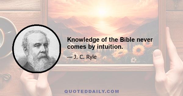 Knowledge of the Bible never comes by intuition.