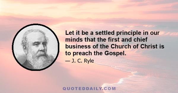 Let it be a settled principle in our minds that the first and chief business of the Church of Christ is to preach the Gospel.