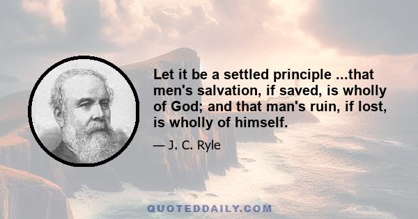 Let it be a settled principle ...that men's salvation, if saved, is wholly of God; and that man's ruin, if lost, is wholly of himself.