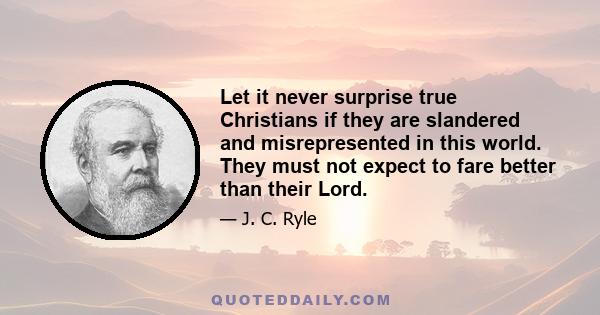 Let it never surprise true Christians if they are slandered and misrepresented in this world. They must not expect to fare better than their Lord.