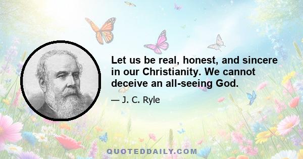 Let us be real, honest, and sincere in our Christianity. We cannot deceive an all-seeing God.