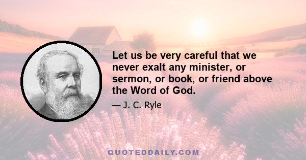 Let us be very careful that we never exalt any minister, or sermon, or book, or friend above the Word of God.