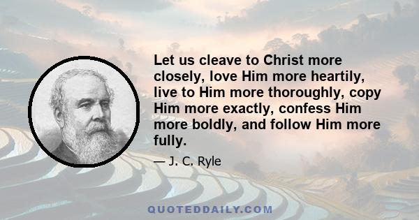 Let us cleave to Christ more closely, love Him more heartily, live to Him more thoroughly, copy Him more exactly, confess Him more boldly, and follow Him more fully.