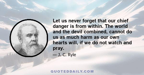 Let us never forget that our chief danger is from within. The world and the devil combined, cannot do us as much harm as our own hearts will, if we do not watch and pray.