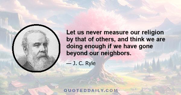 Let us never measure our religion by that of others, and think we are doing enough if we have gone beyond our neighbors.