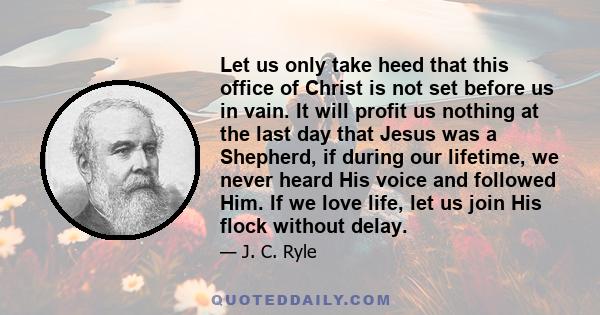 Let us only take heed that this office of Christ is not set before us in vain. It will profit us nothing at the last day that Jesus was a Shepherd, if during our lifetime, we never heard His voice and followed Him. If