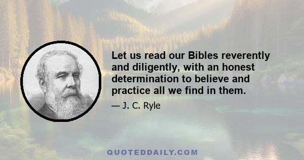 Let us read our Bibles reverently and diligently, with an honest determination to believe and practice all we find in them.