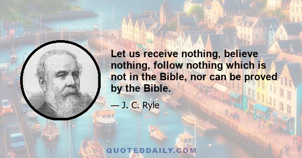 Let us receive nothing, believe nothing, follow nothing which is not in the Bible, nor can be proved by the Bible.