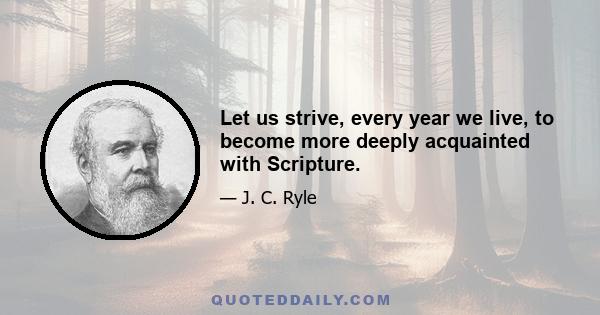 Let us strive, every year we live, to become more deeply acquainted with Scripture.