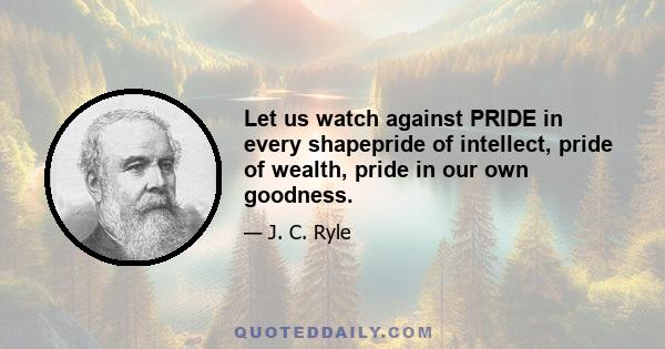 Let us watch against PRIDE in every shapepride of intellect, pride of wealth, pride in our own goodness.