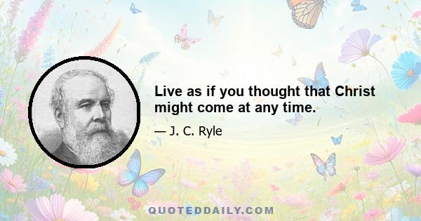 Live as if you thought that Christ might come at any time.