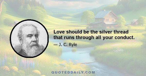 Love should be the silver thread that runs through all your conduct.