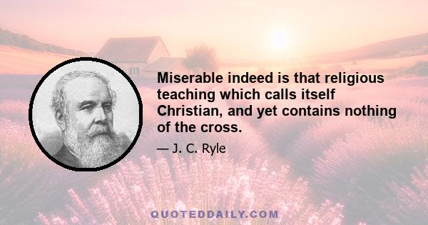 Miserable indeed is that religious teaching which calls itself Christian, and yet contains nothing of the cross.