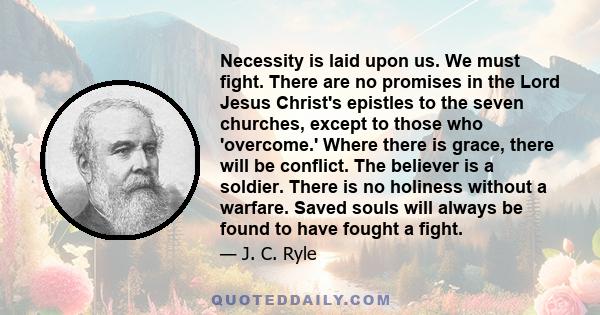 Necessity is laid upon us. We must fight. There are no promises in the Lord Jesus Christ's epistles to the seven churches, except to those who 'overcome.' Where there is grace, there will be conflict. The believer is a