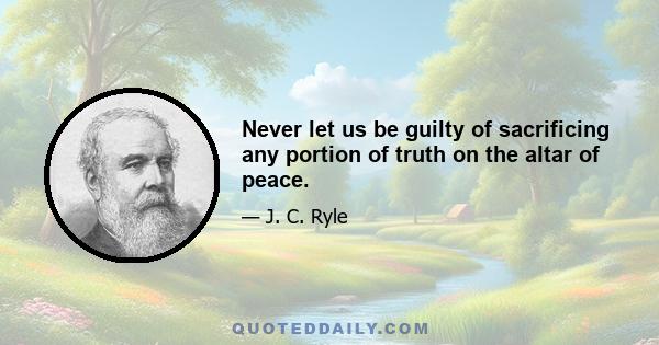 Never let us be guilty of sacrificing any portion of truth on the altar of peace.