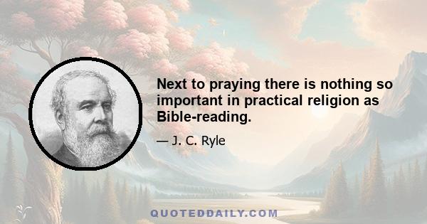 Next to praying there is nothing so important in practical religion as Bible-reading.