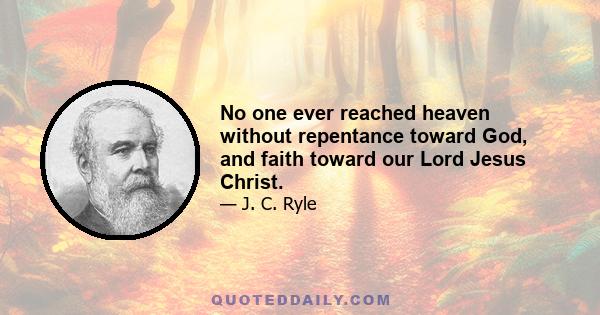 No one ever reached heaven without repentance toward God, and faith toward our Lord Jesus Christ.