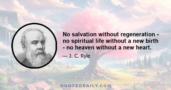 No salvation without regeneration - no spiritual life without a new birth - no heaven without a new heart.