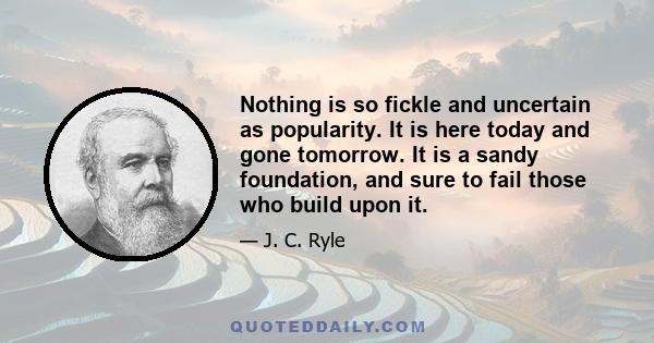 Nothing is so fickle and uncertain as popularity. It is here today and gone tomorrow. It is a sandy foundation, and sure to fail those who build upon it.