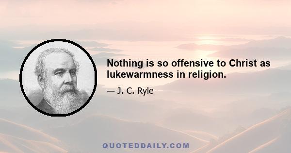 Nothing is so offensive to Christ as lukewarmness in religion.