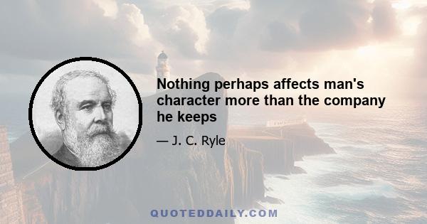 Nothing perhaps affects man's character more than the company he keeps