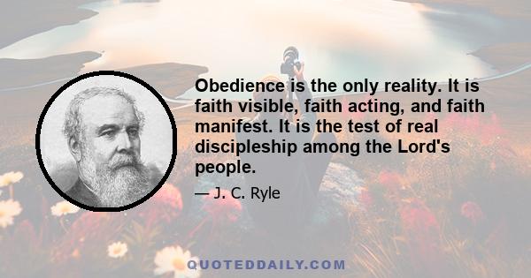 Obedience is the only reality. It is faith visible, faith acting, and faith manifest. It is the test of real discipleship among the Lord's people.