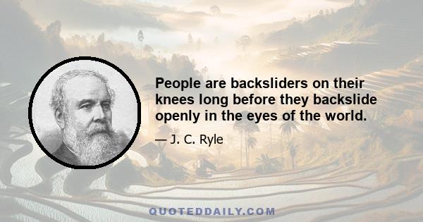 People are backsliders on their knees long before they backslide openly in the eyes of the world.