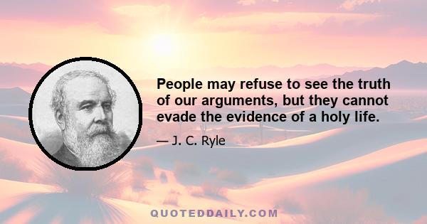 People may refuse to see the truth of our arguments, but they cannot evade the evidence of a holy life.