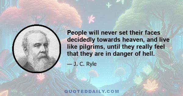 People will never set their faces decidedly towards heaven, and live like pilgrims, until they really feel that they are in danger of hell.