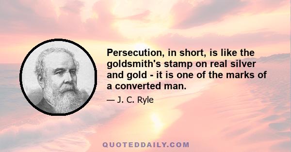 Persecution, in short, is like the goldsmith's stamp on real silver and gold - it is one of the marks of a converted man.