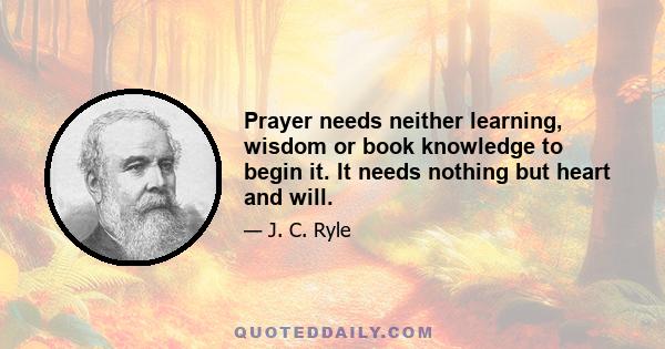 Prayer needs neither learning, wisdom or book knowledge to begin it. It needs nothing but heart and will.