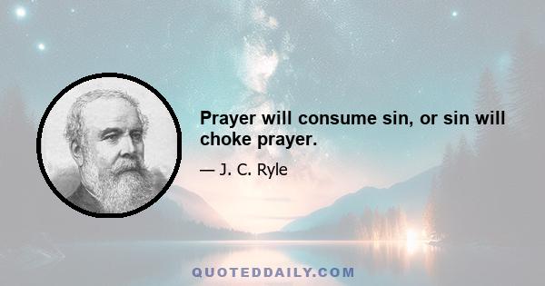 Prayer will consume sin, or sin will choke prayer.