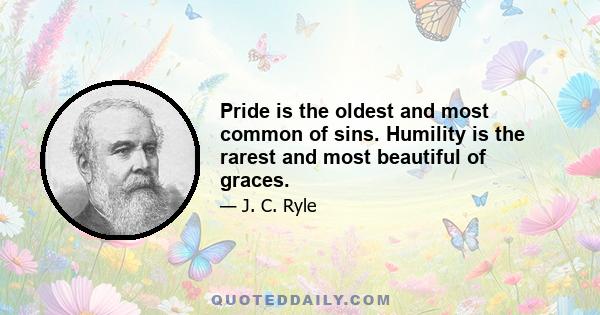 Pride is the oldest and most common of sins. Humility is the rarest and most beautiful of graces.