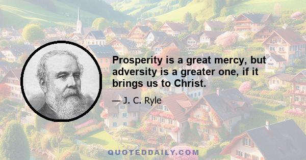 Prosperity is a great mercy, but adversity is a greater one, if it brings us to Christ.