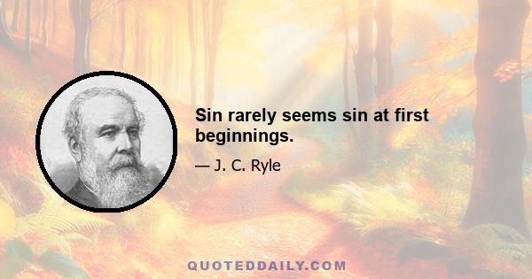 Sin rarely seems sin at first beginnings.