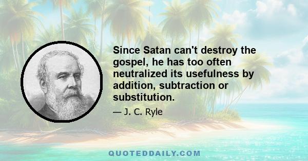 Since Satan can't destroy the gospel, he has too often neutralized its usefulness by addition, subtraction or substitution.