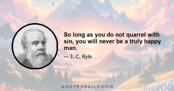 So long as you do not quarrel with sin, you will never be a truly happy man.